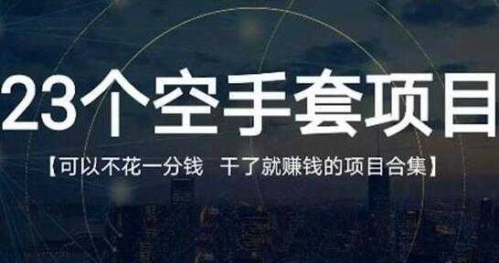 《23个空手套项目》0成本0投入，干了就赚钱纯空手套生意经-网创资源大全