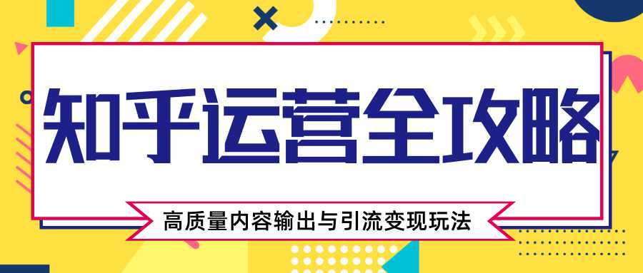 知乎运营全攻略，涨盐值最快的方法，高质量内容输出与引流变现玩法（共3节视频）-网创资源大全