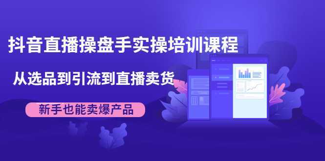 抖音直播操盘手实操培训课程：从选品到引流到直播卖货，新手也能卖爆产品-网创资源大全