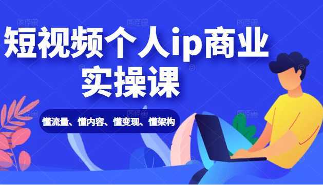 短视频个人ip商业实操课： 懂流量、懂内容、懂变现、懂架构（价值999元）-网创资源大全