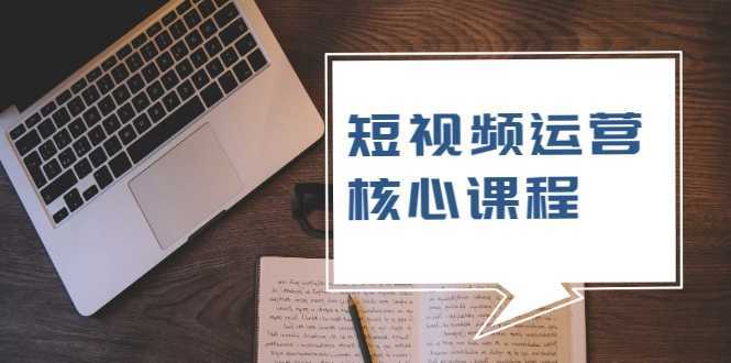短视频运营核心课程，解决了小白的不懂运营原理的苦恼-网创资源大全