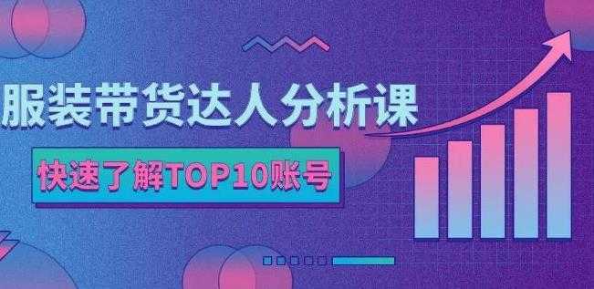 服装带货达人分析课：带你快速了解TOP10账号，玩转服装行业-网创资源大全