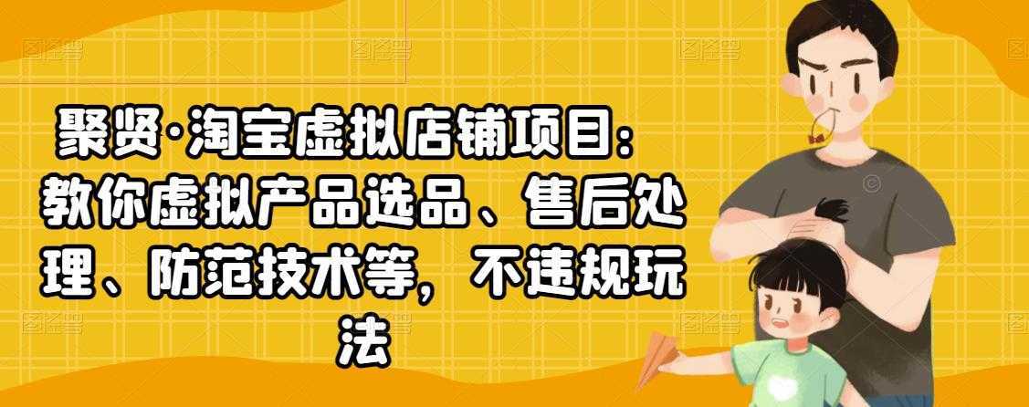 聚贤·淘宝虚拟店铺项目：教你虚拟产品选品、售后处理、防范技术等，不违规玩法-网创资源大全