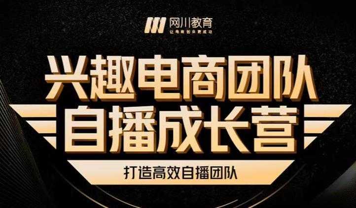 兴趣电商团队自播成长营，解密直播流量获取承接放大的核心密码-网创资源大全