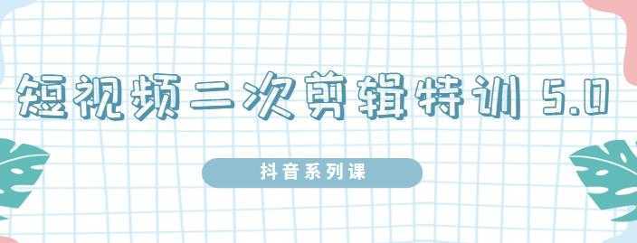 陆明明·短视频二次剪辑特训5.0，1部手机就可以操作，0基础掌握短视频二次剪辑和混剪技-网创资源大全