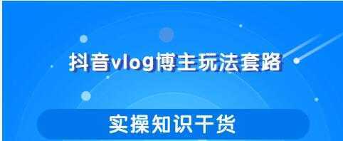 抖音vlog博主玩法套路详解，既能玩又能轻松赚钱的短视频玩法-网创资源大全