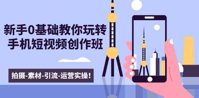 图片[1]-新手0基础教你玩转手机短视频创作班：拍摄-素材-引流-运营实操！-网创资源大全