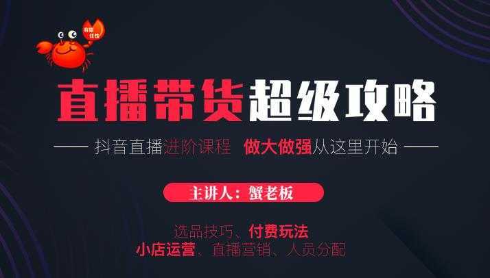 蟹老板抖音直播带货超级攻略：抖音直播带货的详细玩法，小店运营、付费投放等-网创资源大全
