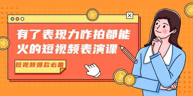 有了表现力咋拍都能火的短视频表演课，短视频爆款必备价值1390元-网创资源大全