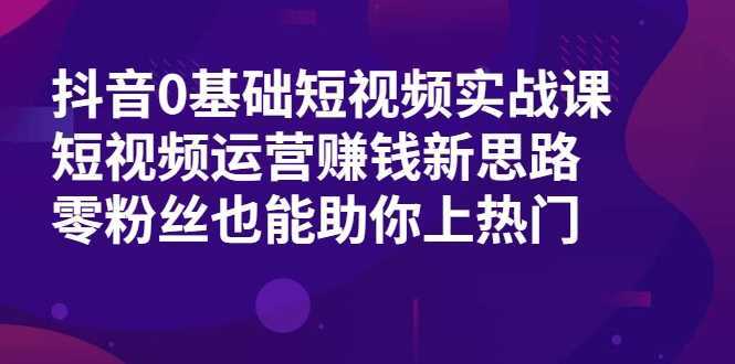 图片[1]-抖音0基础短视频实战课，短视频运营赚钱新思路，零粉丝也能助你上热门-网创资源大全