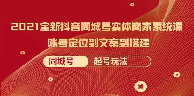 2021全新抖音同城号实体商家系统课，账号定位到文案到搭建 同城号起号玩法-网创资源大全
