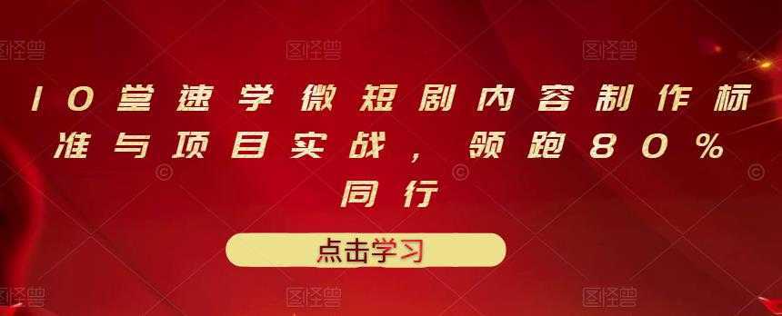 10堂速学微短剧内容制作标准与项目实战，领跑80%同行-网创资源大全