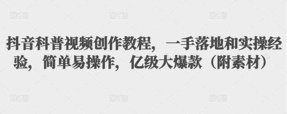 抖音科普视频创作教程，一手落地和实操经验，简单易操作，亿级大爆款（附素材）-网创资源大全