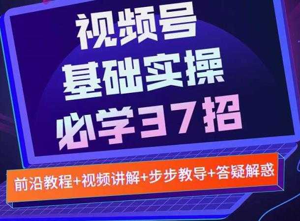 视频号实战基础必学37招，每个步骤都有具体操作流程，简单易懂好操作-网创资源大全