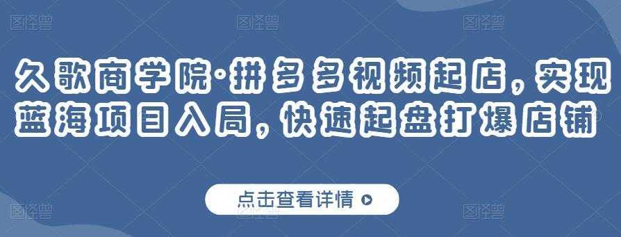 久歌商学院·拼多多视频起店，实现蓝海项目入局，快速起盘打爆店铺-网创资源大全