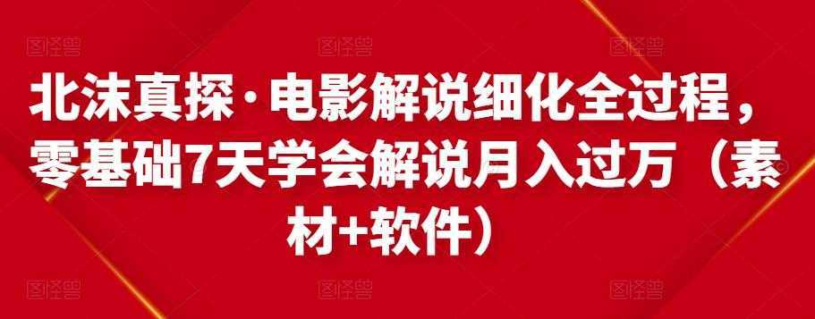 北沫真探·电影解说细化全过程，零基础7天学会电影解说月入过万（教程+素材+软件）-网创资源大全