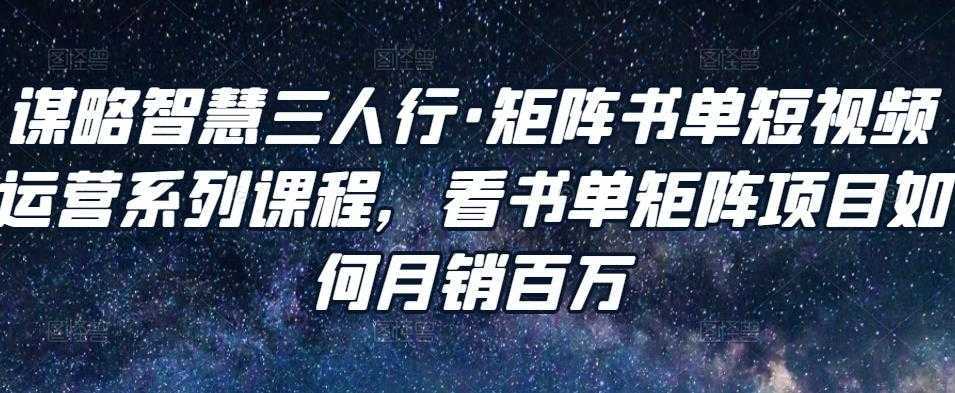 谋略智慧三人行·矩阵书单短视频运营系列课程，看书单矩阵项目如何月销百万-网创资源大全