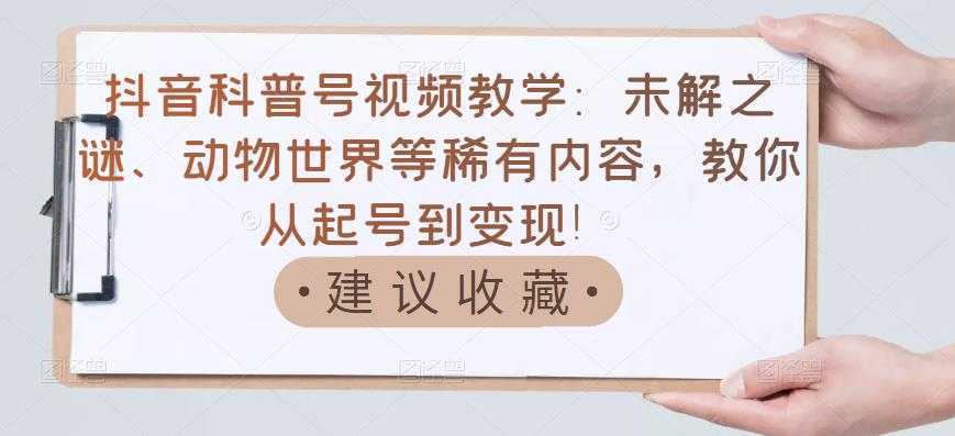 抖音科普号视频教学：未解之谜、动物世界等稀有内容，教你从起号到变现！-网创资源大全
