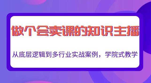 做一个会卖课的知识主播，从底层逻辑到多行业实战案例，学院式教学-网创资源大全