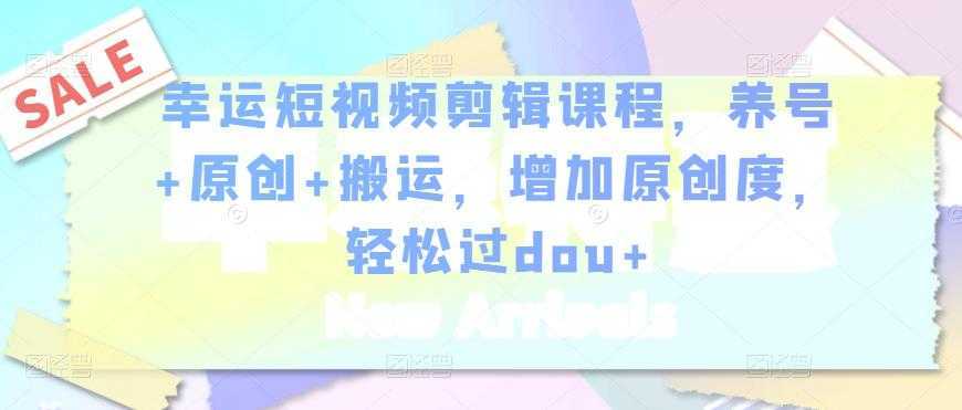 幸运短视频剪辑课程，养号+原创+搬运，增加原创度，轻松过dou+-网创资源大全