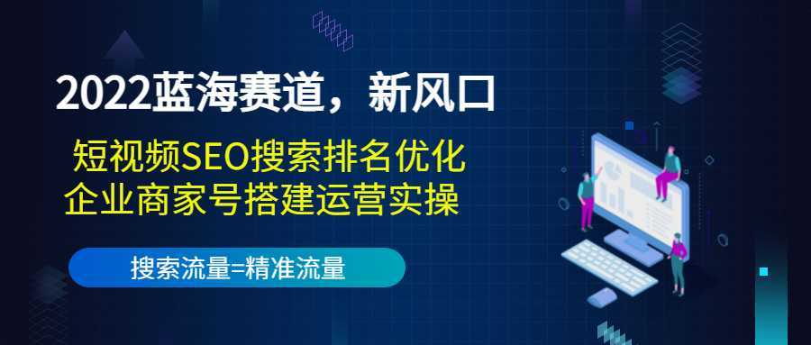 2022蓝海赛道，新风口：短视频SEO搜索排名优化+企业商家号搭建运营实操-网创资源大全