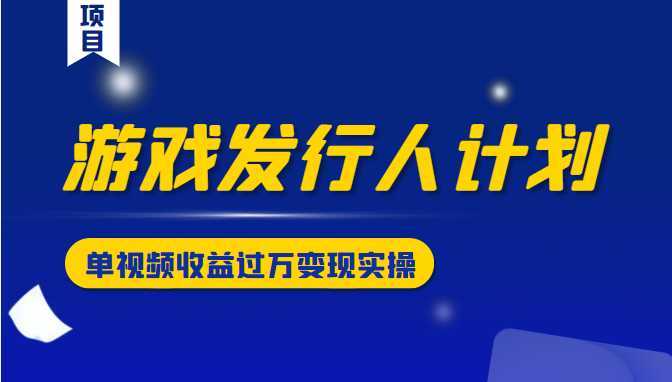 游戏发行人计划变现实操项目，单视频收益过万（34节视频课）-网创资源大全