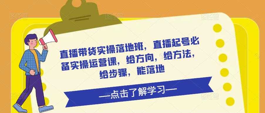 直播带货实操落地班，直播起号必备实操运营课，给方向，给方法，给步骤，能落地-网创资源大全