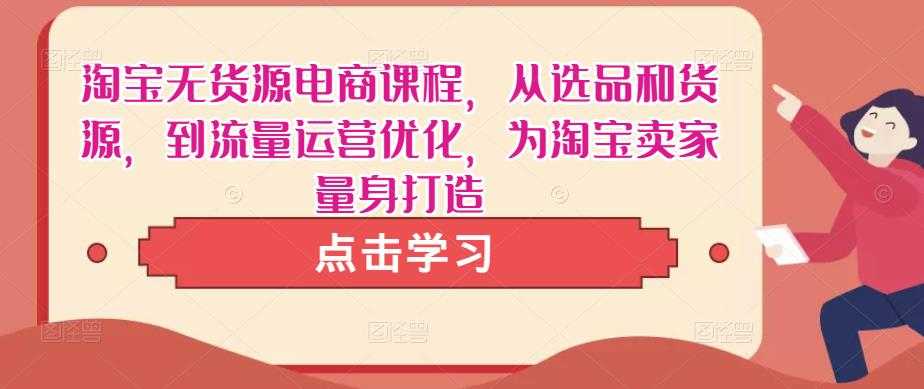 淘宝无货源电商课程，从选品和货源，到流量运营优化，为淘宝卖家量身打造-网创资源大全
