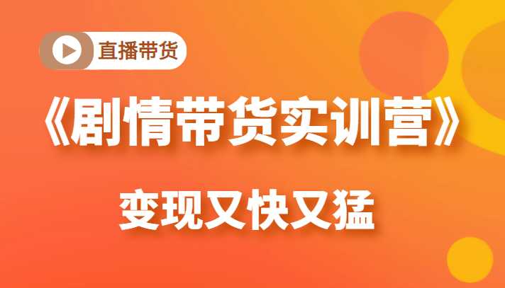 《剧情带货实训营》目前最好的直播带货方式，变起现来是又快又猛（价值980元）-网创资源大全