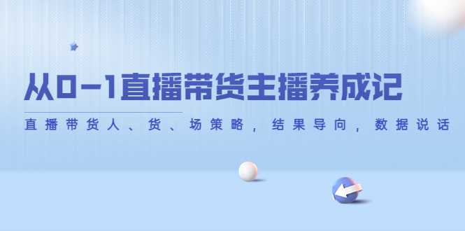 从0-1直播带货主播养成记，直播带货人、货、场策略，结果导向，数据说话-网创资源大全