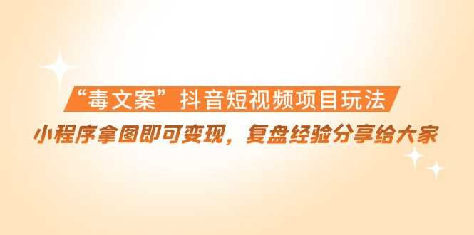 “毒文案”抖音短视频项目玩法，小程序拿图即可变现，复盘经验分享给大家-网创资源大全