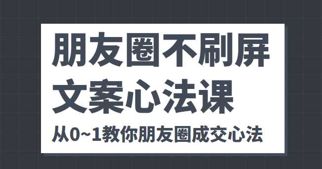 朋友圈不刷屏文案心法课 人人都要懂的商业逻辑 从0~1教你朋友圈成交心法-网创资源大全