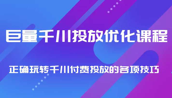 巨量千川投放优化课程 正确玩转千川付费投放的各项技巧-网创资源大全