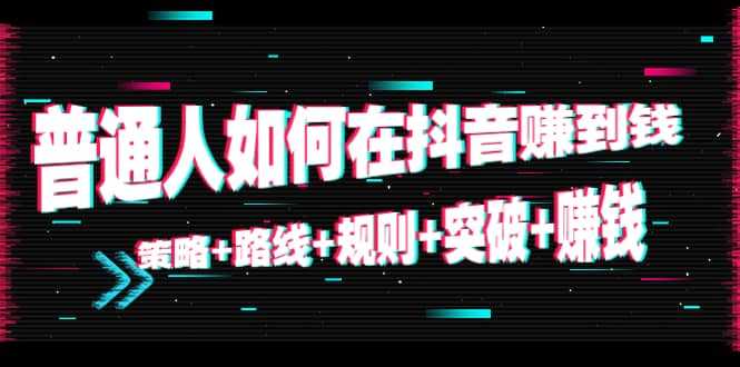 图片[1]-普通人如何在抖音赚到钱：策略 路线 规则 突破 赚钱（10节课）-网创资源大全