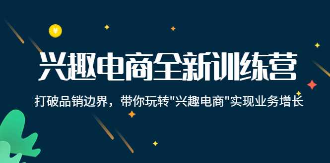 兴趣电商全新训练营：打破品销边界，带你玩转“兴趣电商“实现业务增长-网创资源大全