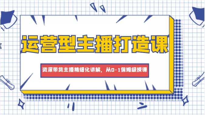 图片[1]-运营型主播打造课，资深带货主播精细化讲解，从0-1保姆级授课-网创资源大全