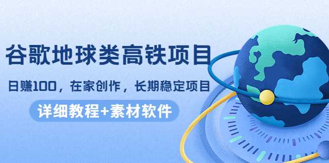图片[1]-谷歌地球类高铁项目，日赚100，在家创作，长期稳定项目（教程+素材软件）-网创资源大全