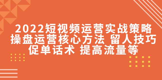 2022短视频运营实战策略：操盘运营核心方法 留人技巧促单话术 提高流量等-网创资源大全