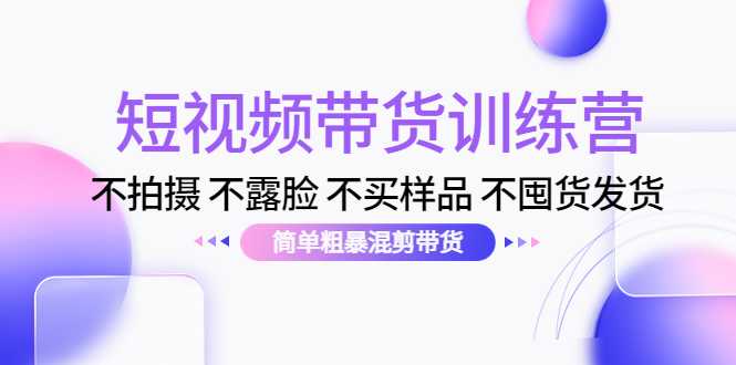 短视频带货训练营：不拍摄 不露脸 不买样品 不囤货发货 简单粗暴混剪带货（第三期）-网创资源大全