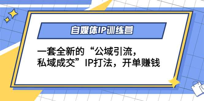 自媒体IP训练营(12+13期)，一套全新的“公域引流，私域成交”IP打法 开单赚钱-网创资源大全