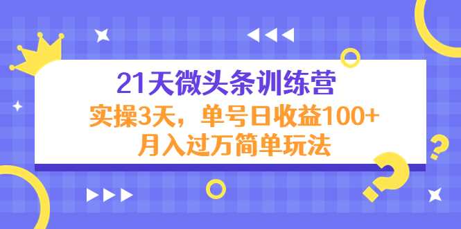 21天微头条训练营，实操3天，单号日收益100+月入过万简单玩法-网创资源大全