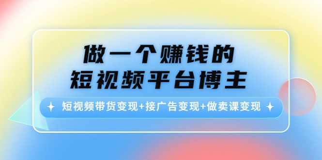 做一个赚钱的短视频平台博主：短视频带货变现+接广告变现+做卖课变现-网创资源大全