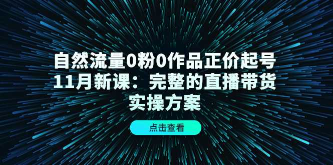 图片[1]-自然流量0粉0作品正价起号11月新课：完整的直播带货实操方案-网创资源大全