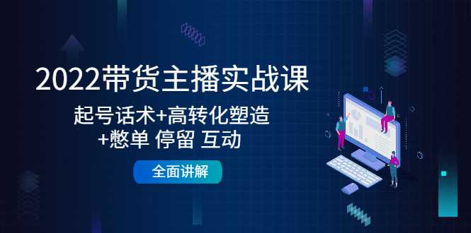 2022带货主播实战课：起号话术+高转化塑造+憋单 停留 互动 全面讲解-网创资源大全