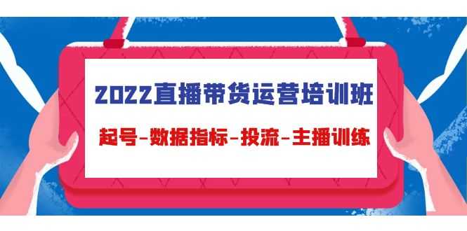 2022直播带货运营培训班：起号-数据指标-投流-主播训练-网创资源大全