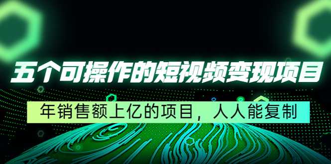 五个可操作的短视频变现项目：年销售额上亿的项目，人人能复制-网创资源大全