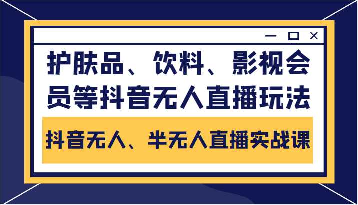 图片[1]-抖音无人、半无人直播实战课，护肤品、饮料、影视会员等抖音无人直播玩法-网创资源大全