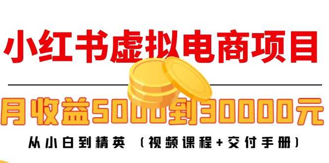 小红书虚拟电商项目：从小白到精英 月收益5000到30000 (视频课程+交付手册)-网创资源大全