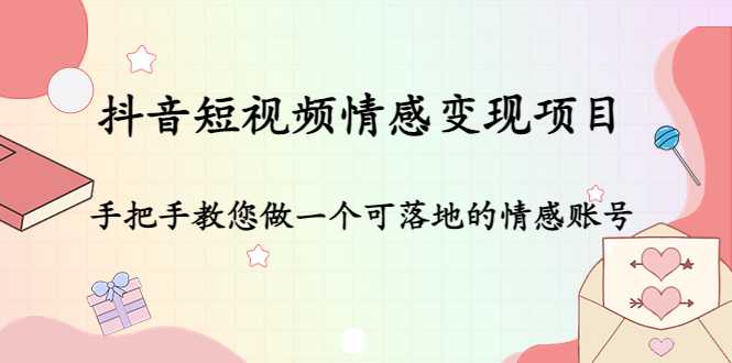 抖音短视频情感变现项目：手把手教您做一个可落地的情感账号-网创资源大全