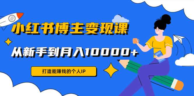 小红书博主变现课：打造能赚钱的个人IP，从新手到月入10000+(9节课)-网创资源大全